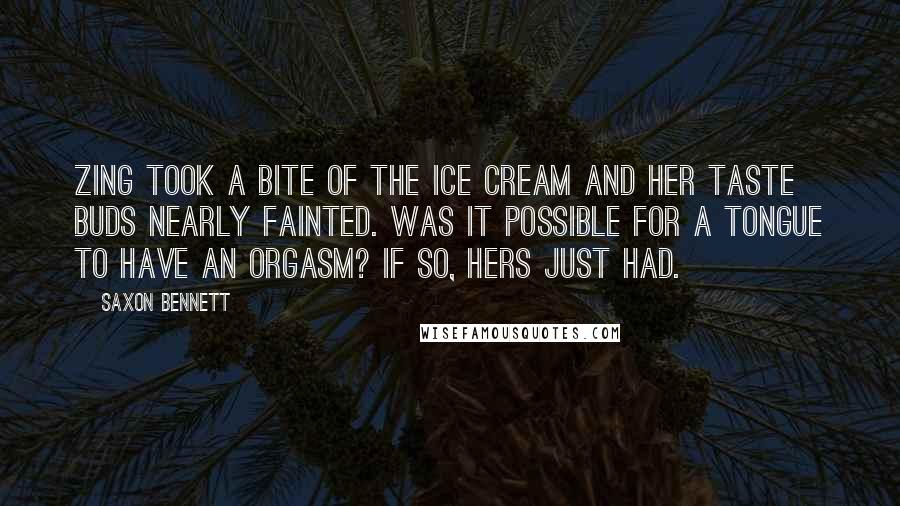 Saxon Bennett Quotes: Zing took a bite of the ice cream and her taste buds nearly fainted. Was it possible for a tongue to have an orgasm? If so, hers just had.