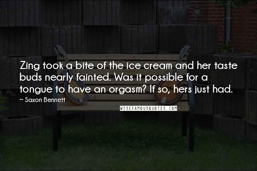 Saxon Bennett Quotes: Zing took a bite of the ice cream and her taste buds nearly fainted. Was it possible for a tongue to have an orgasm? If so, hers just had.