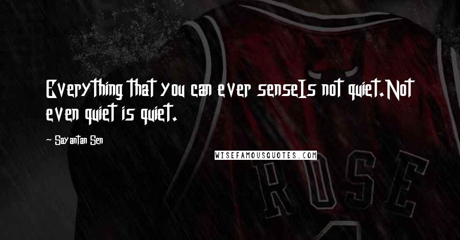 Sayantan Sen Quotes: Everything that you can ever senseIs not quiet.Not even quiet is quiet.