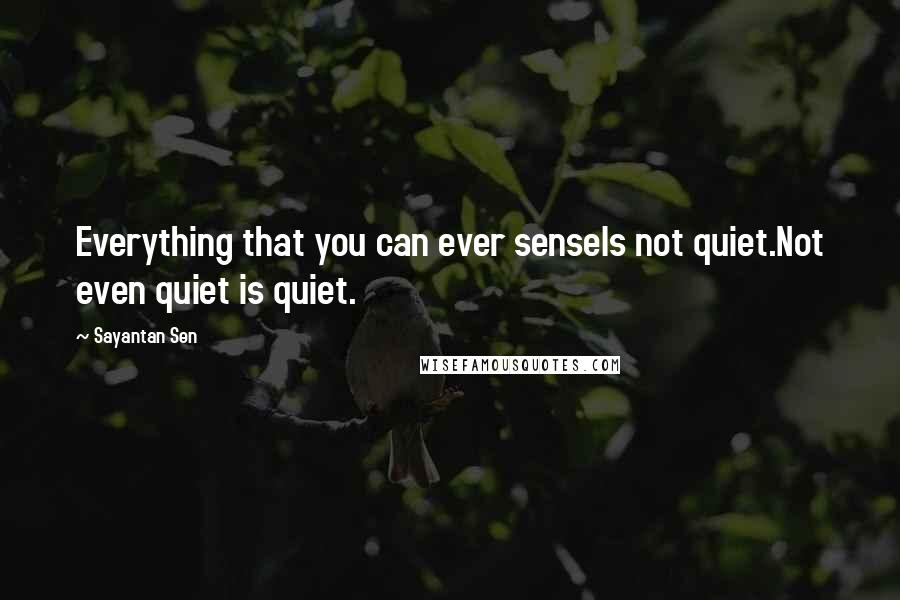 Sayantan Sen Quotes: Everything that you can ever senseIs not quiet.Not even quiet is quiet.
