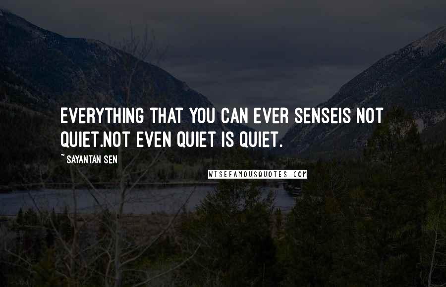 Sayantan Sen Quotes: Everything that you can ever senseIs not quiet.Not even quiet is quiet.