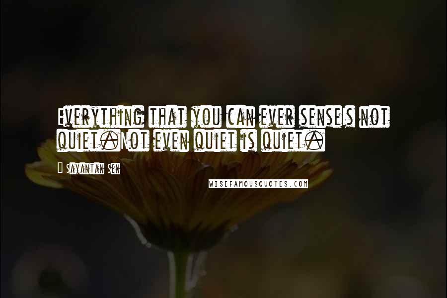 Sayantan Sen Quotes: Everything that you can ever senseIs not quiet.Not even quiet is quiet.