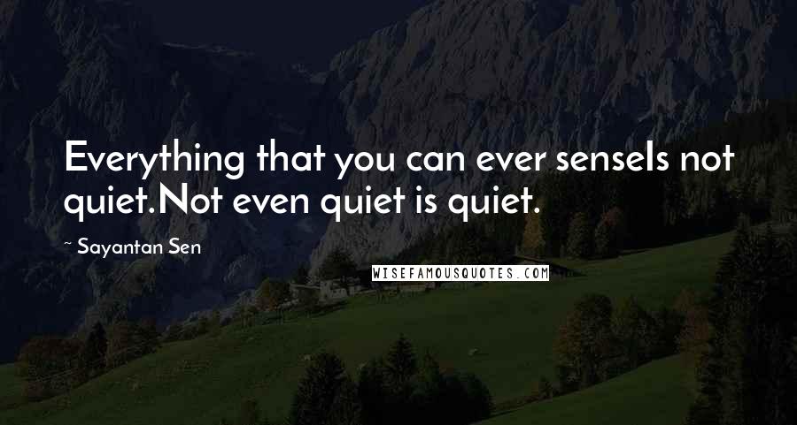 Sayantan Sen Quotes: Everything that you can ever senseIs not quiet.Not even quiet is quiet.