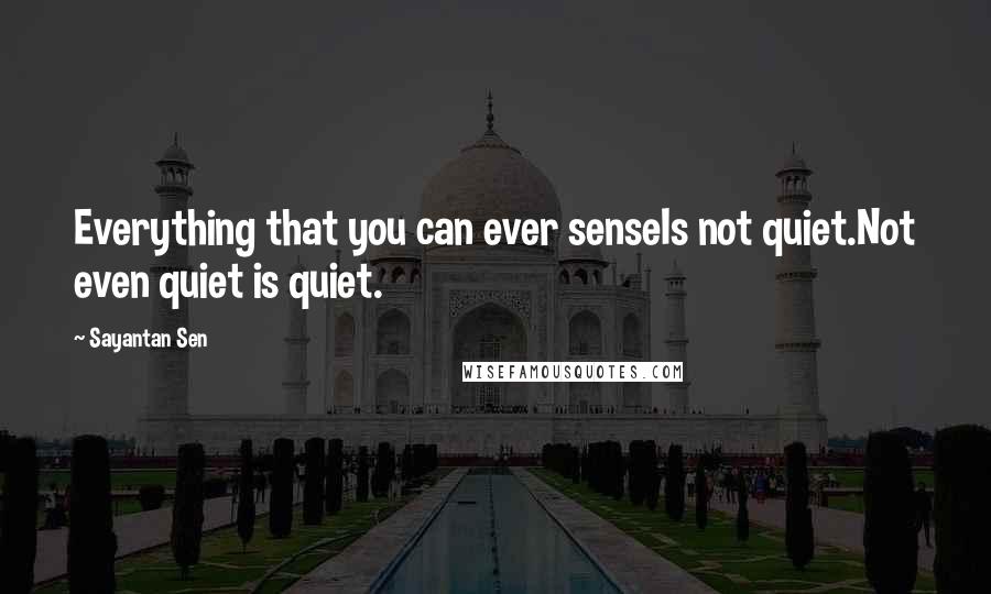 Sayantan Sen Quotes: Everything that you can ever senseIs not quiet.Not even quiet is quiet.