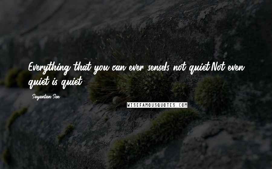 Sayantan Sen Quotes: Everything that you can ever senseIs not quiet.Not even quiet is quiet.