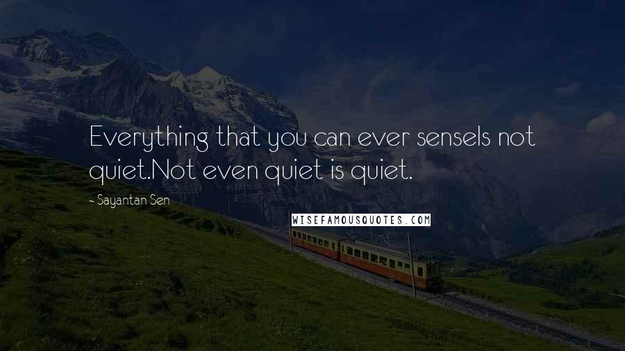 Sayantan Sen Quotes: Everything that you can ever senseIs not quiet.Not even quiet is quiet.