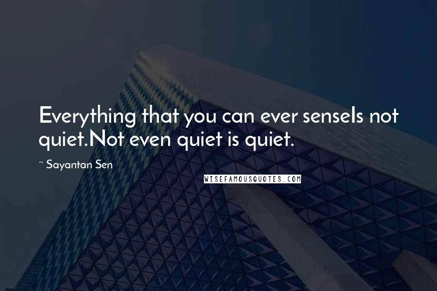 Sayantan Sen Quotes: Everything that you can ever senseIs not quiet.Not even quiet is quiet.