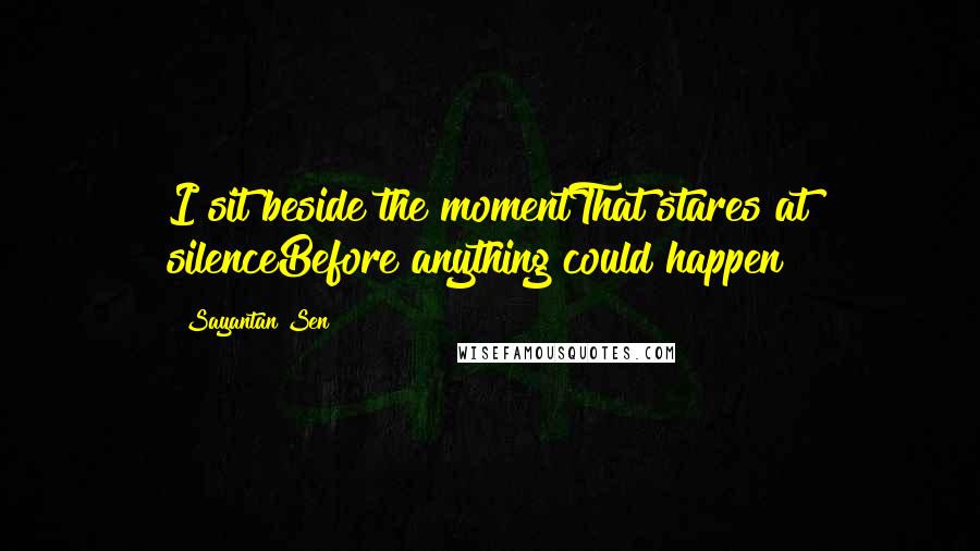 Sayantan Sen Quotes: I sit beside the momentThat stares at silenceBefore anything could happen