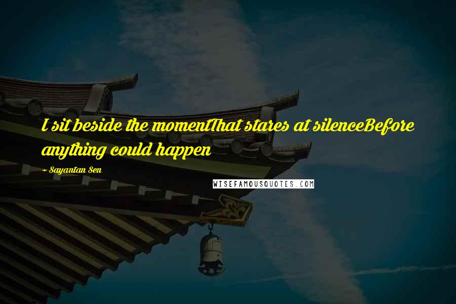 Sayantan Sen Quotes: I sit beside the momentThat stares at silenceBefore anything could happen