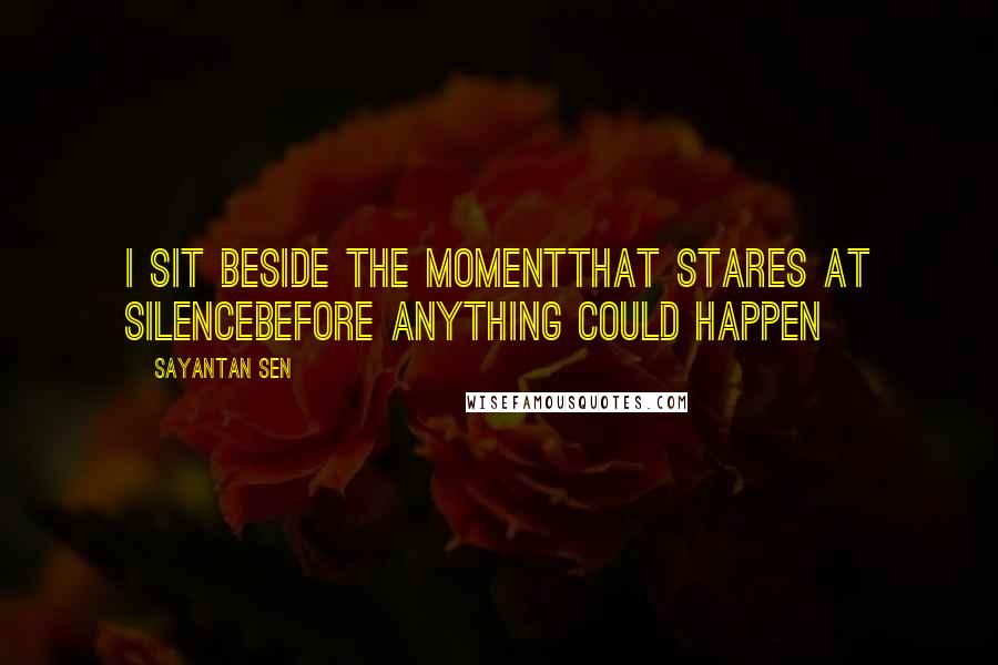 Sayantan Sen Quotes: I sit beside the momentThat stares at silenceBefore anything could happen