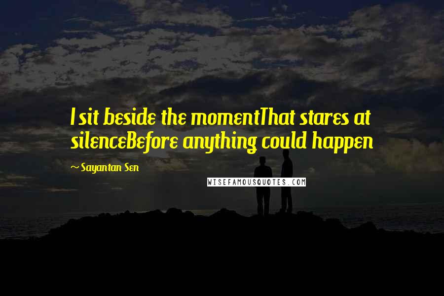 Sayantan Sen Quotes: I sit beside the momentThat stares at silenceBefore anything could happen