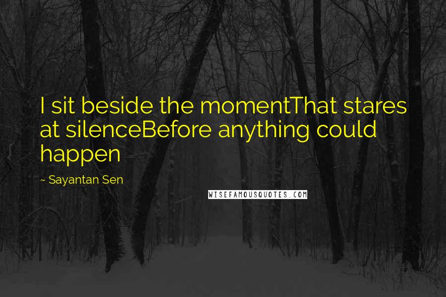 Sayantan Sen Quotes: I sit beside the momentThat stares at silenceBefore anything could happen