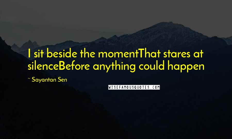 Sayantan Sen Quotes: I sit beside the momentThat stares at silenceBefore anything could happen
