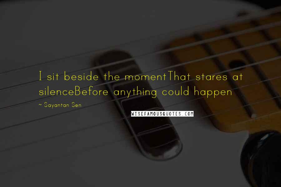 Sayantan Sen Quotes: I sit beside the momentThat stares at silenceBefore anything could happen
