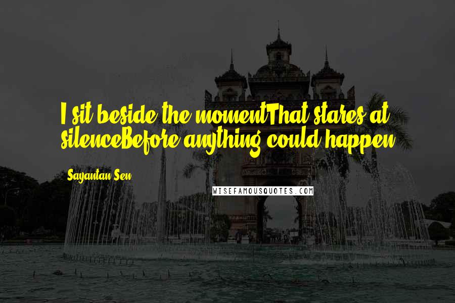Sayantan Sen Quotes: I sit beside the momentThat stares at silenceBefore anything could happen