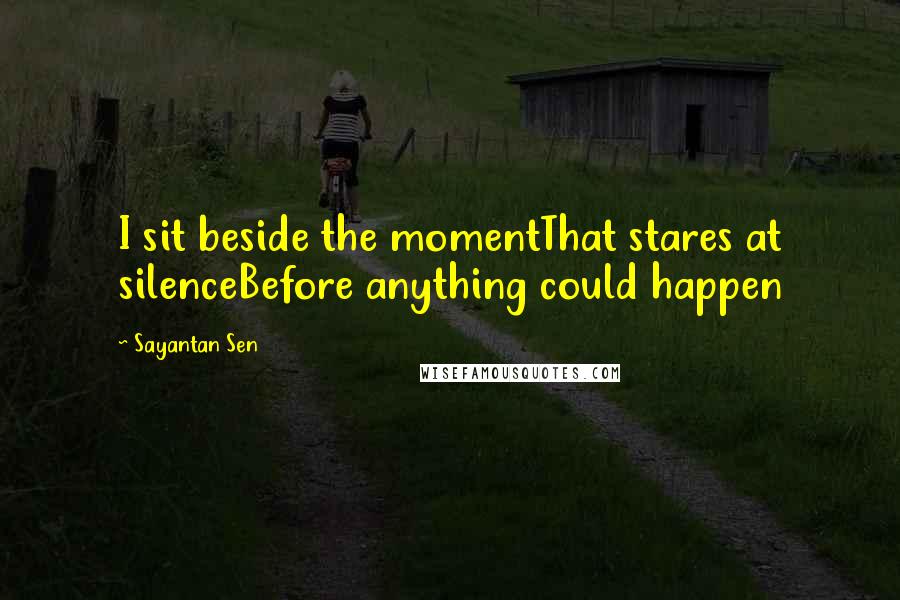 Sayantan Sen Quotes: I sit beside the momentThat stares at silenceBefore anything could happen