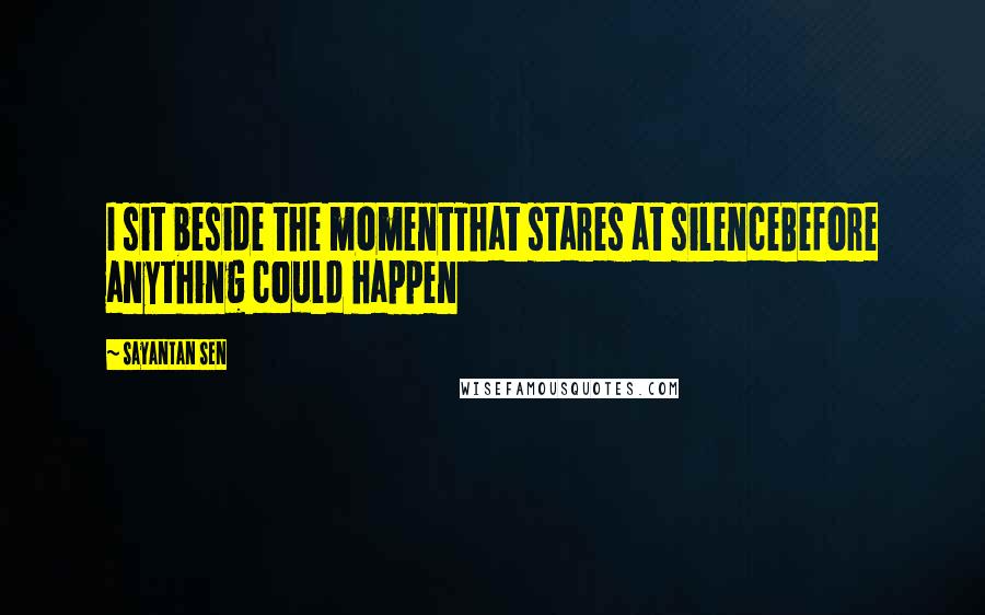 Sayantan Sen Quotes: I sit beside the momentThat stares at silenceBefore anything could happen