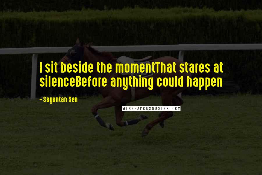 Sayantan Sen Quotes: I sit beside the momentThat stares at silenceBefore anything could happen