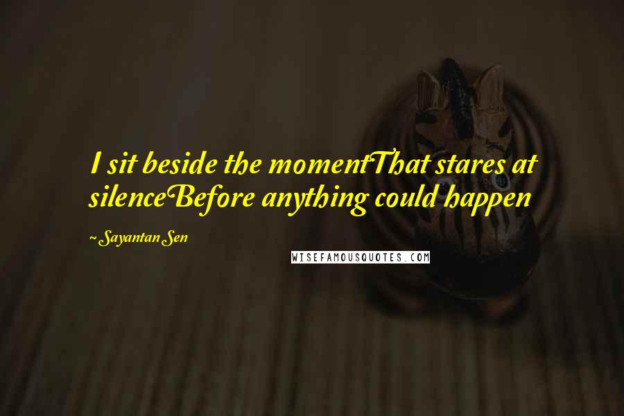 Sayantan Sen Quotes: I sit beside the momentThat stares at silenceBefore anything could happen