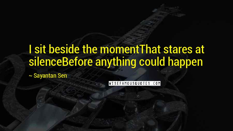 Sayantan Sen Quotes: I sit beside the momentThat stares at silenceBefore anything could happen