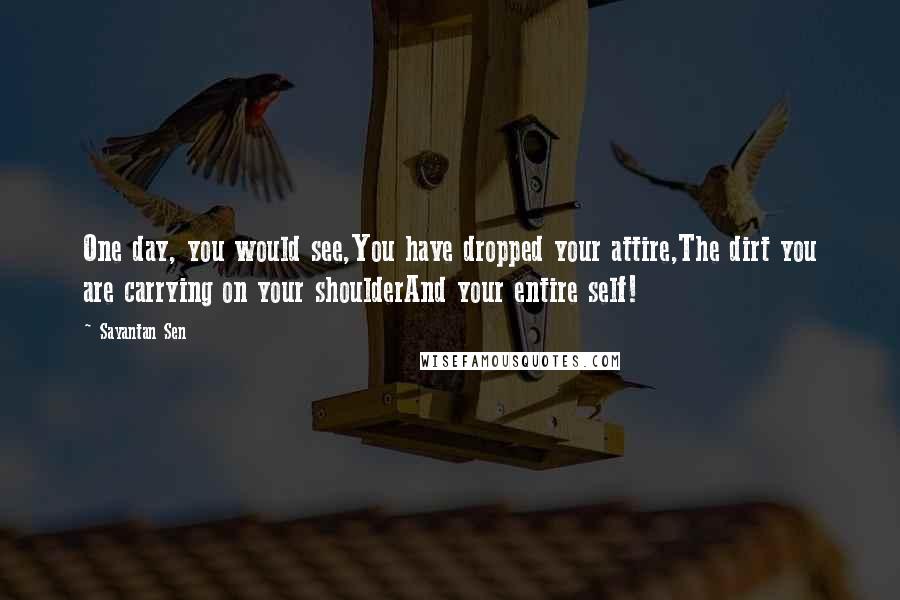 Sayantan Sen Quotes: One day, you would see,You have dropped your attire,The dirt you are carrying on your shoulderAnd your entire self!