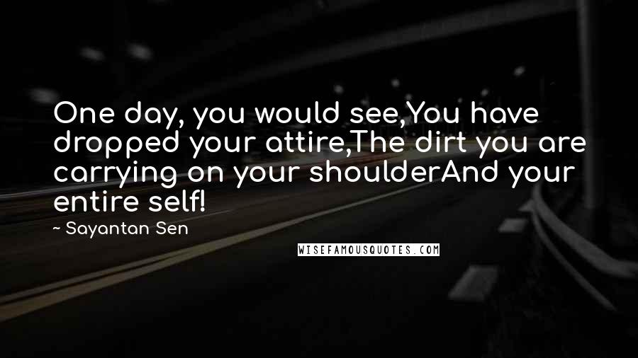 Sayantan Sen Quotes: One day, you would see,You have dropped your attire,The dirt you are carrying on your shoulderAnd your entire self!