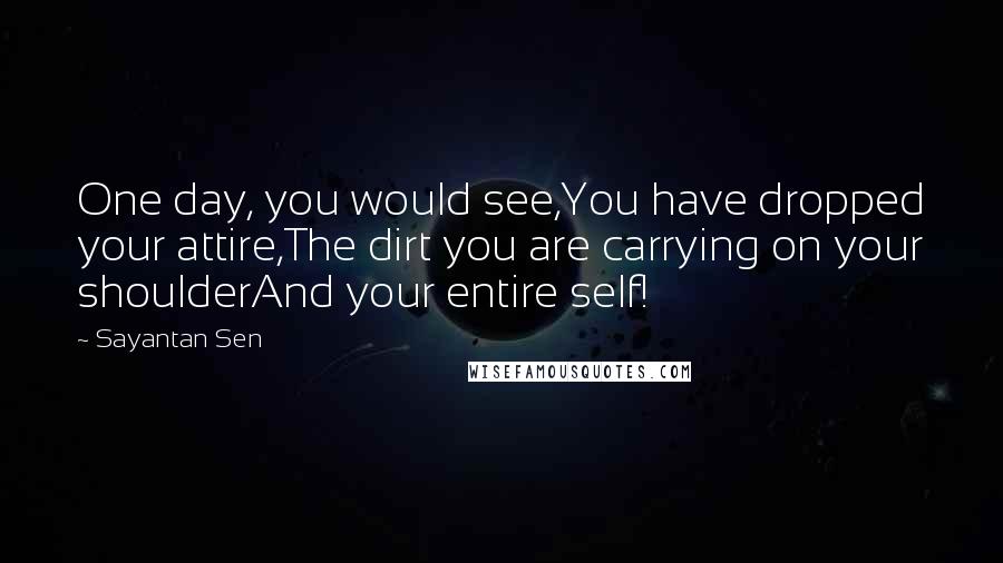 Sayantan Sen Quotes: One day, you would see,You have dropped your attire,The dirt you are carrying on your shoulderAnd your entire self!