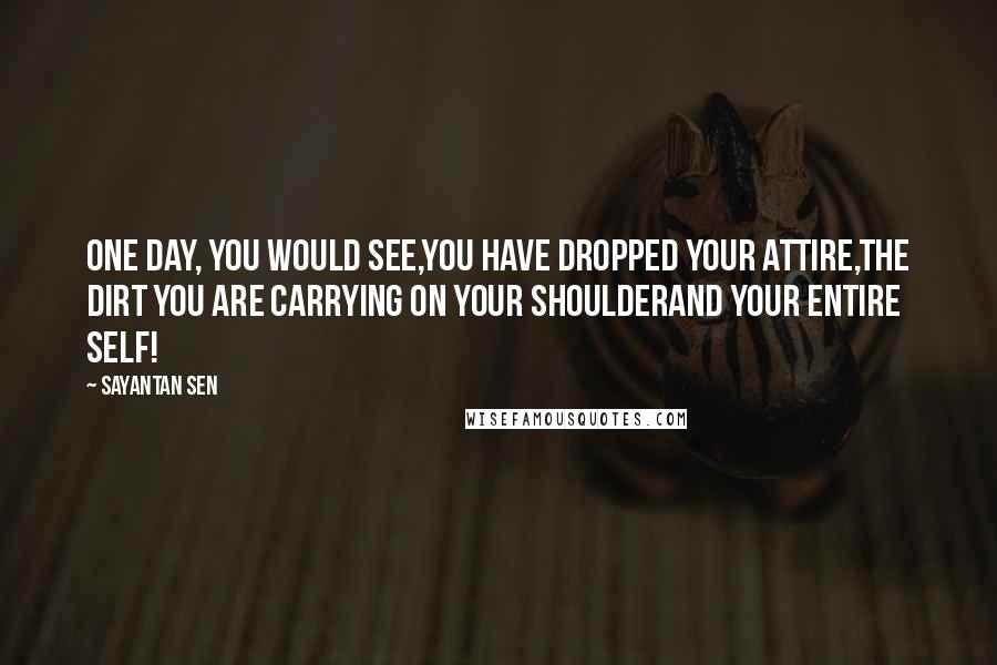 Sayantan Sen Quotes: One day, you would see,You have dropped your attire,The dirt you are carrying on your shoulderAnd your entire self!