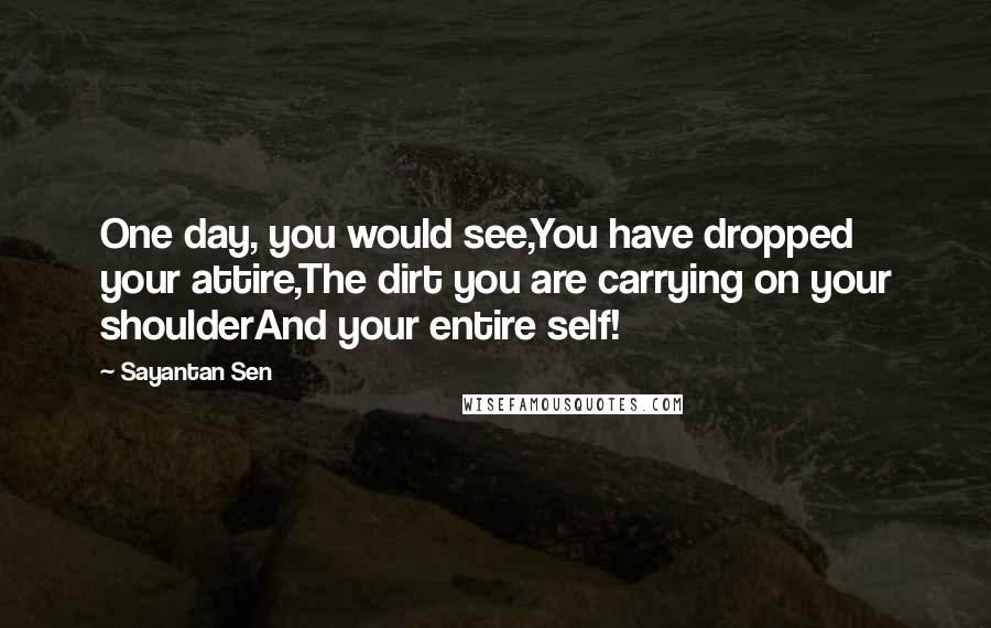 Sayantan Sen Quotes: One day, you would see,You have dropped your attire,The dirt you are carrying on your shoulderAnd your entire self!