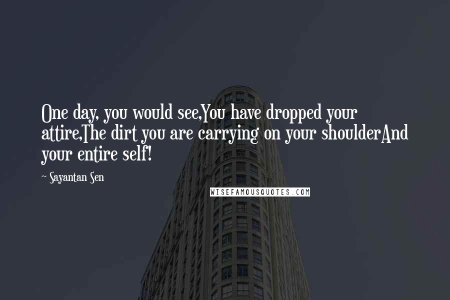 Sayantan Sen Quotes: One day, you would see,You have dropped your attire,The dirt you are carrying on your shoulderAnd your entire self!