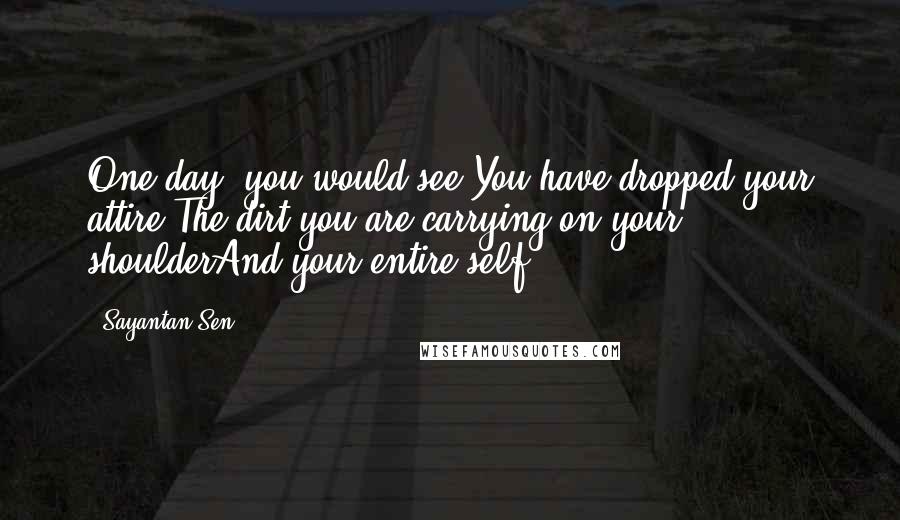 Sayantan Sen Quotes: One day, you would see,You have dropped your attire,The dirt you are carrying on your shoulderAnd your entire self!