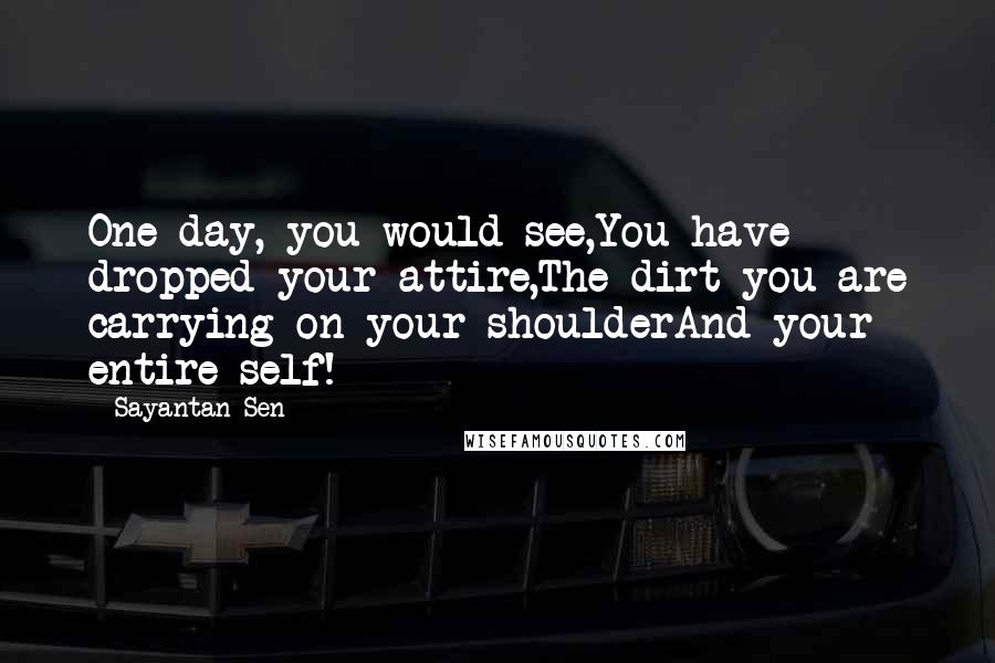 Sayantan Sen Quotes: One day, you would see,You have dropped your attire,The dirt you are carrying on your shoulderAnd your entire self!