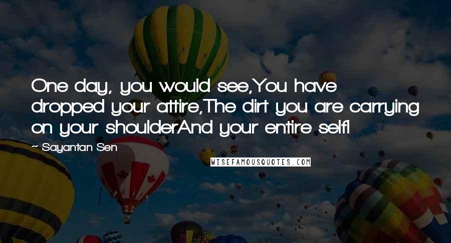Sayantan Sen Quotes: One day, you would see,You have dropped your attire,The dirt you are carrying on your shoulderAnd your entire self!
