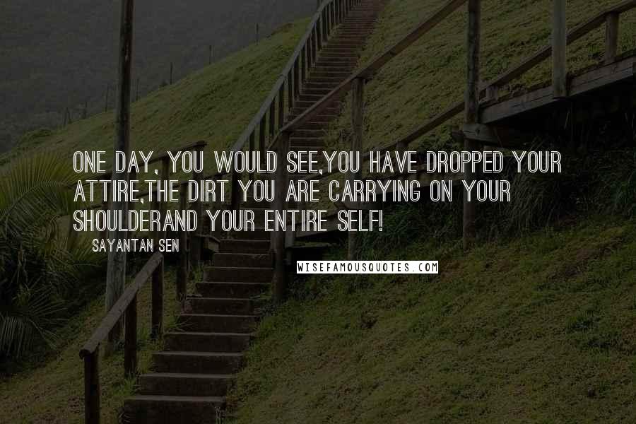 Sayantan Sen Quotes: One day, you would see,You have dropped your attire,The dirt you are carrying on your shoulderAnd your entire self!