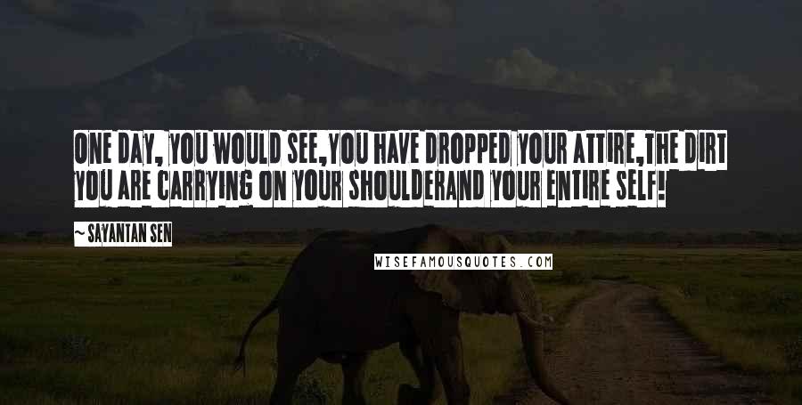 Sayantan Sen Quotes: One day, you would see,You have dropped your attire,The dirt you are carrying on your shoulderAnd your entire self!