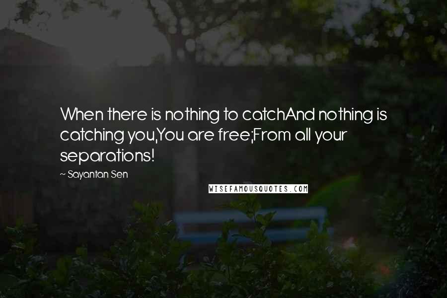 Sayantan Sen Quotes: When there is nothing to catchAnd nothing is catching you,You are free;From all your separations!