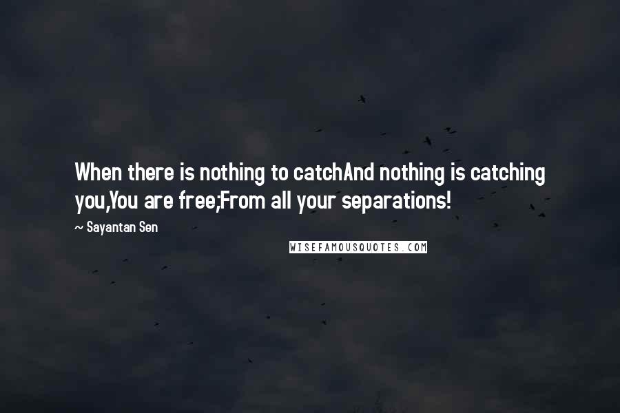 Sayantan Sen Quotes: When there is nothing to catchAnd nothing is catching you,You are free;From all your separations!