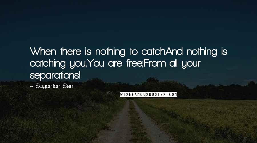 Sayantan Sen Quotes: When there is nothing to catchAnd nothing is catching you,You are free;From all your separations!