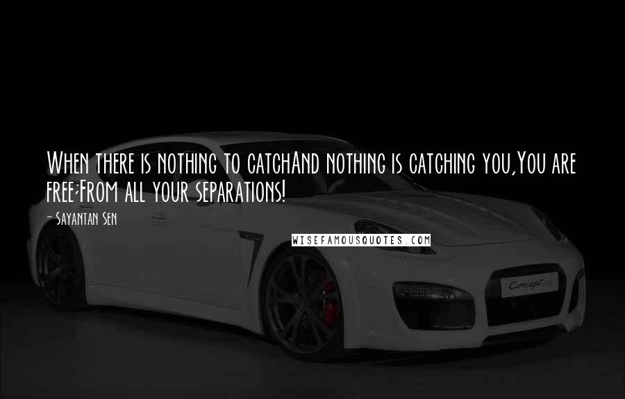 Sayantan Sen Quotes: When there is nothing to catchAnd nothing is catching you,You are free;From all your separations!