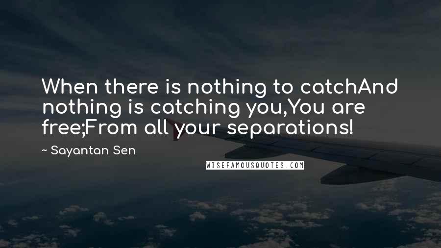 Sayantan Sen Quotes: When there is nothing to catchAnd nothing is catching you,You are free;From all your separations!