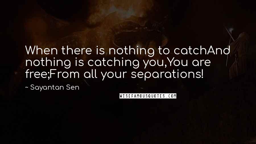 Sayantan Sen Quotes: When there is nothing to catchAnd nothing is catching you,You are free;From all your separations!