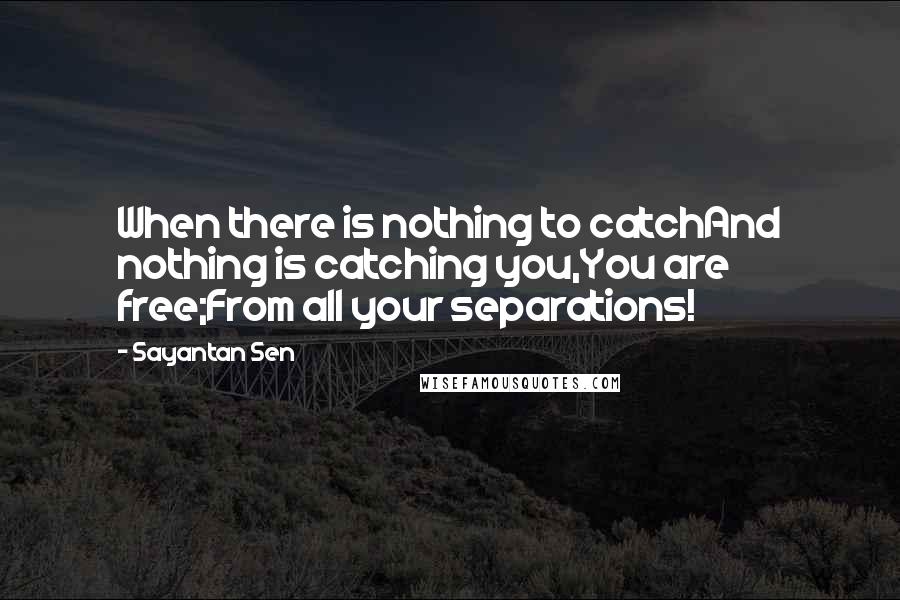Sayantan Sen Quotes: When there is nothing to catchAnd nothing is catching you,You are free;From all your separations!