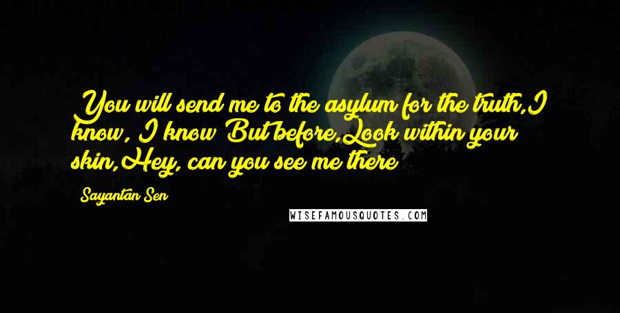 Sayantan Sen Quotes: You will send me to the asylum for the truth,I know, I know!But before,Look within your skin,Hey, can you see me there?