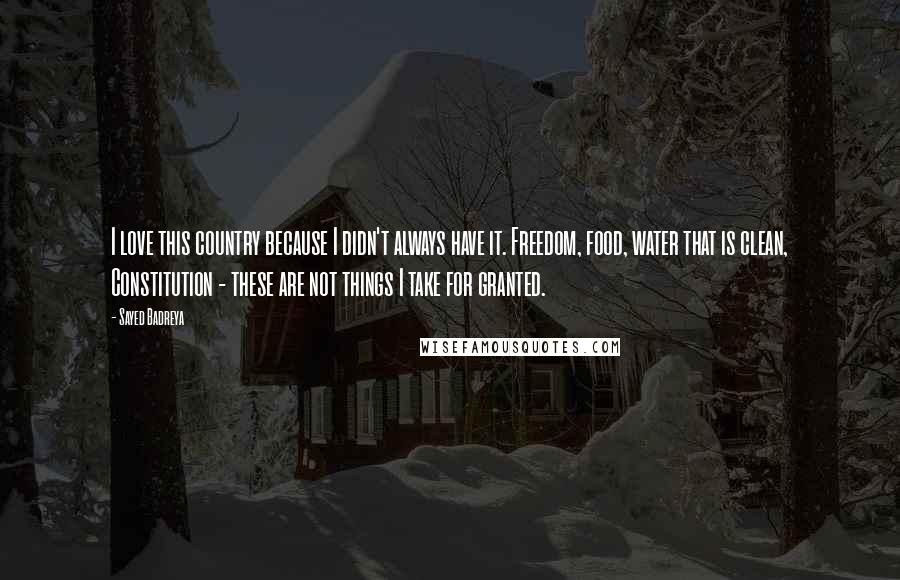 Sayed Badreya Quotes: I love this country because I didn't always have it. Freedom, food, water that is clean, Constitution - these are not things I take for granted.