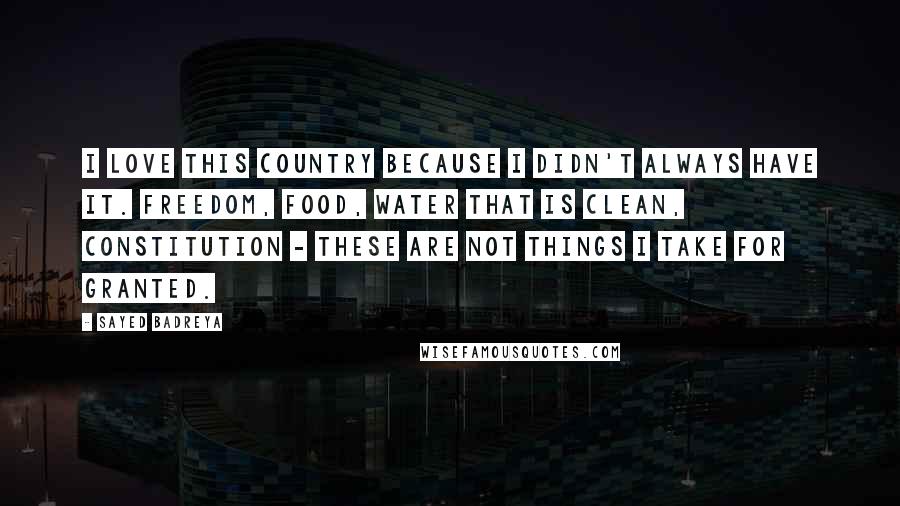 Sayed Badreya Quotes: I love this country because I didn't always have it. Freedom, food, water that is clean, Constitution - these are not things I take for granted.