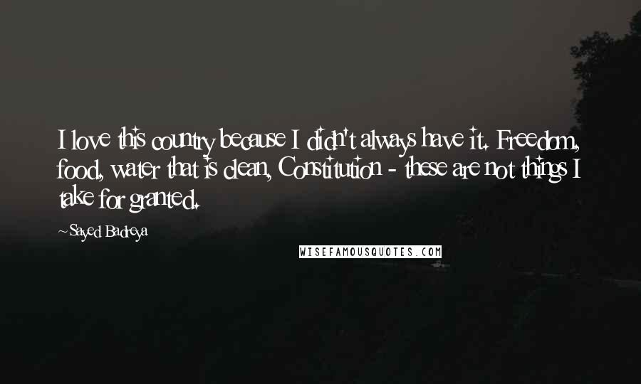 Sayed Badreya Quotes: I love this country because I didn't always have it. Freedom, food, water that is clean, Constitution - these are not things I take for granted.