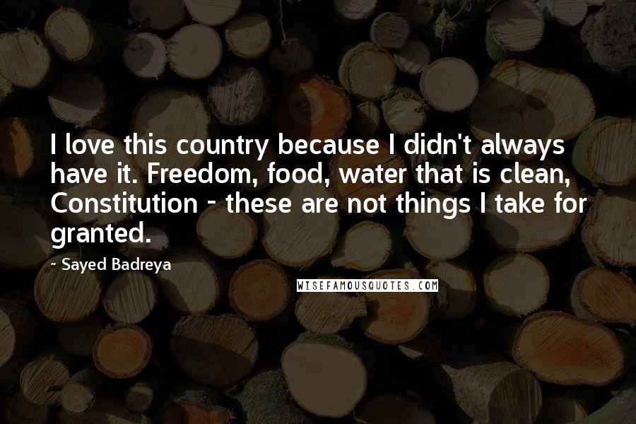 Sayed Badreya Quotes: I love this country because I didn't always have it. Freedom, food, water that is clean, Constitution - these are not things I take for granted.