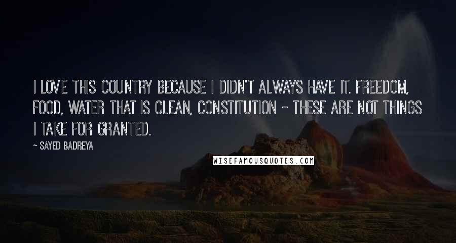 Sayed Badreya Quotes: I love this country because I didn't always have it. Freedom, food, water that is clean, Constitution - these are not things I take for granted.