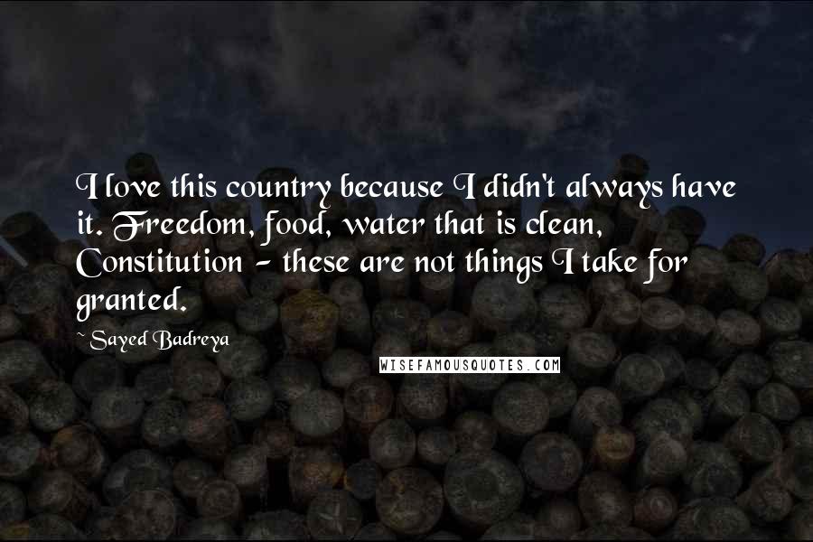 Sayed Badreya Quotes: I love this country because I didn't always have it. Freedom, food, water that is clean, Constitution - these are not things I take for granted.