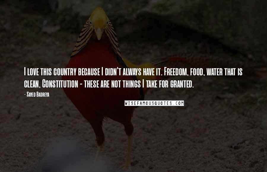 Sayed Badreya Quotes: I love this country because I didn't always have it. Freedom, food, water that is clean, Constitution - these are not things I take for granted.